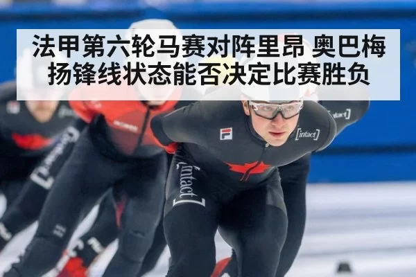 法甲第六轮马赛对阵里昂 奥巴梅扬锋线状态能否决定比赛胜负