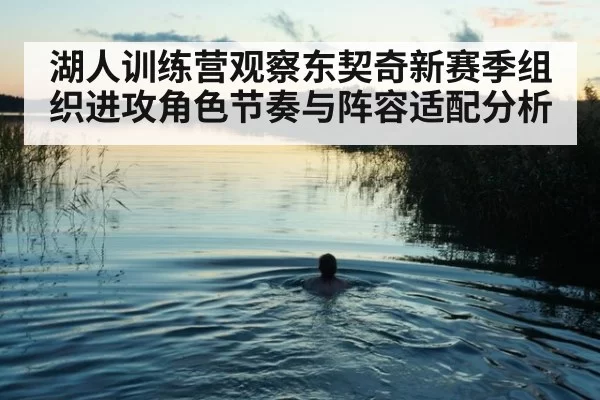湖人训练营观察东契奇新赛季组织进攻角色节奏与阵容适配分析